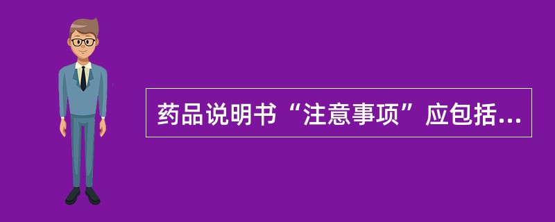 药品说明书“注意事项”应包括的内容有：影响药物疗效的食物、烟、酒等因素；影响药物