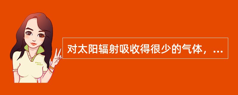 对太阳辐射吸收得很少的气体，对地面辐射也必然很少吸收。（）