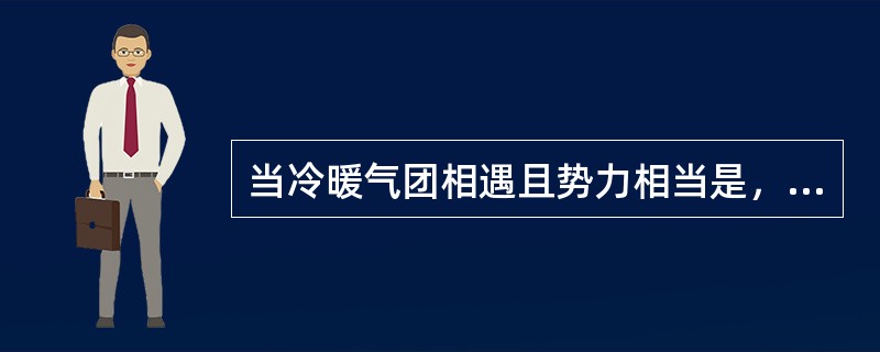 当冷暖气团相遇且势力相当是，形成的锋面称为（）