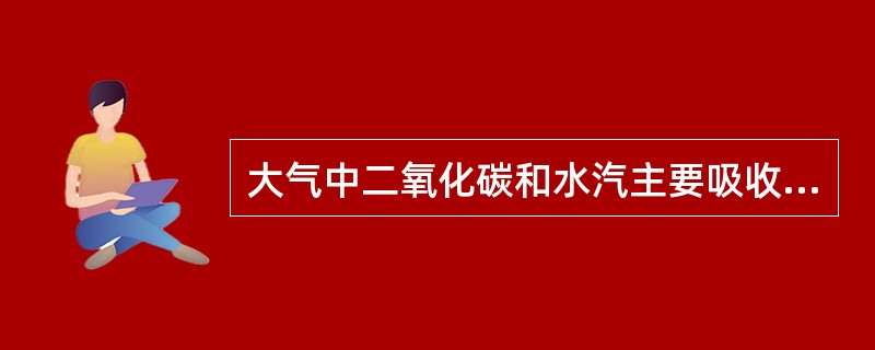 大气中二氧化碳和水汽主要吸收（）辐射。