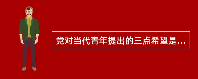 党对当代青年提出的三点希望是什么？