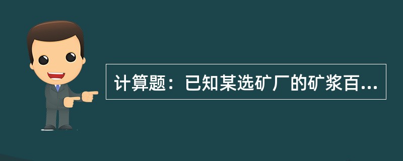 计算题：已知某选矿厂的矿浆百分比浓度25.84%，试计算其液固比是多少？