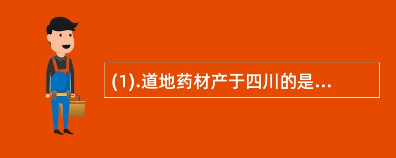 (1).道地药材产于四川的是（） (2).道地药材产于东北的是（） (3).道地