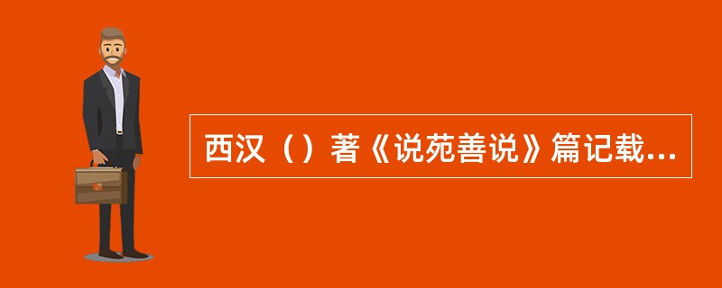 西汉（）著《说苑善说》篇记载了古老的壮族民歌《越人歌》。