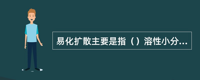 易化扩散主要是指（）溶性小分子物质的跨膜转运，它受物质的结构特点、结合的位点数目