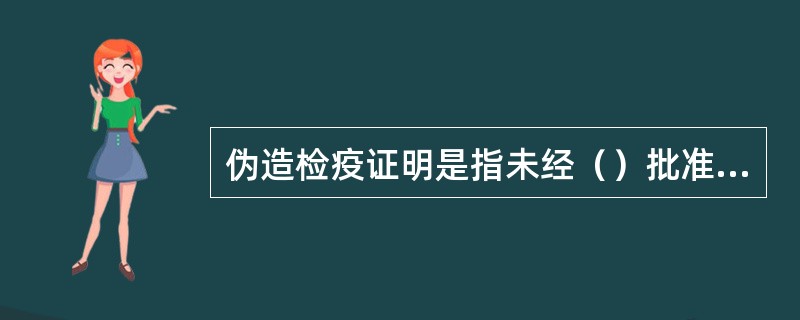 伪造检疫证明是指未经（）批准，擅自印制检疫证明和伪造检疫证明填写内容。