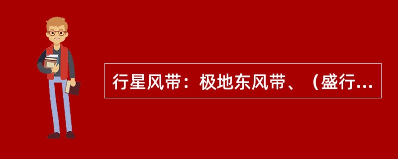 行星风带：极地东风带、（盛行）西风带、（）、东北信风（贸易风带）带、赤道辐合带（