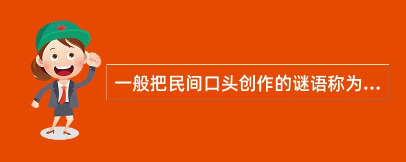 一般把民间口头创作的谜语称为民间谜语，文人加工创作的谜语称为（）