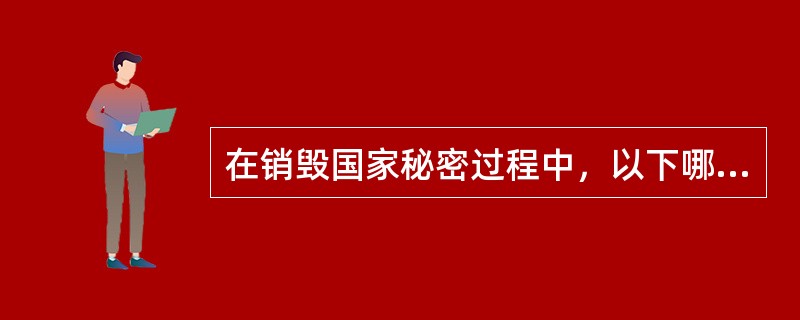 在销毁国家秘密过程中，以下哪种做法不对（）。