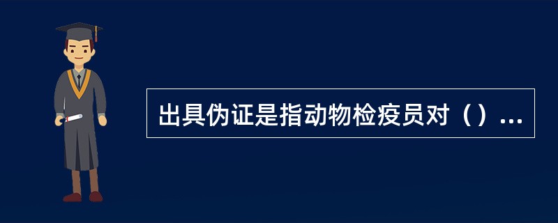 出具伪证是指动物检疫员对（）产品，出具按检疫要求不应出具动物、动物产品合格的检疫