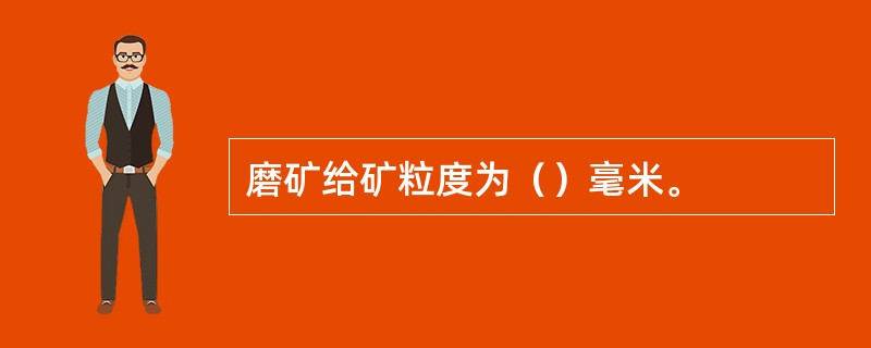 磨矿给矿粒度为（）毫米。