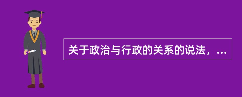 关于政治与行政的关系的说法，下列正确的是（）。