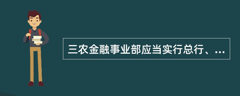 三农金融事业部应当实行总行、试点省级分行、地市分行管理部门“三级督导”，三农金融