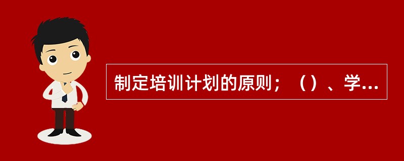 制定培训计划的原则；（）、学以致用的原则。