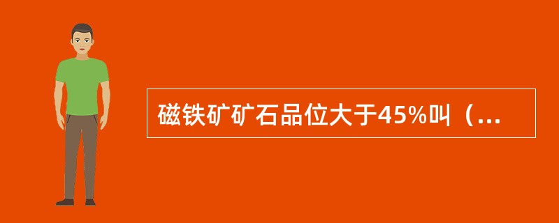 磁铁矿矿石品位大于45%叫（），小于40%叫（）。