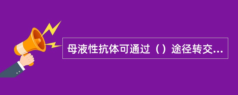 母液性抗体可通过（）途径转交给新生仔犬、猫