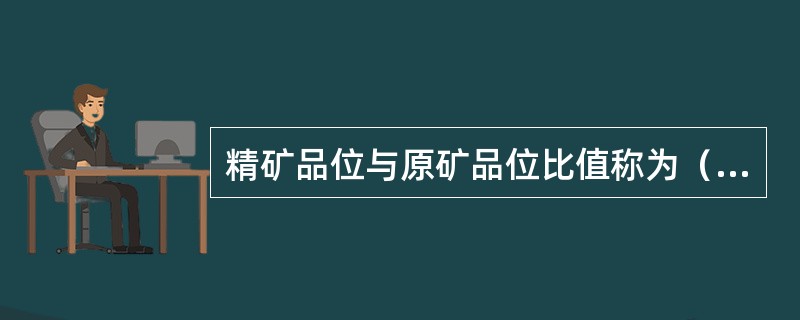 精矿品位与原矿品位比值称为（）比。