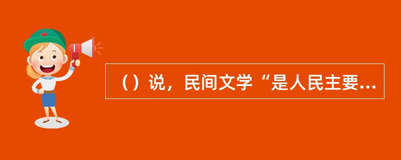 （）说，民间文学“是人民主要是劳动群众的口头创作”。