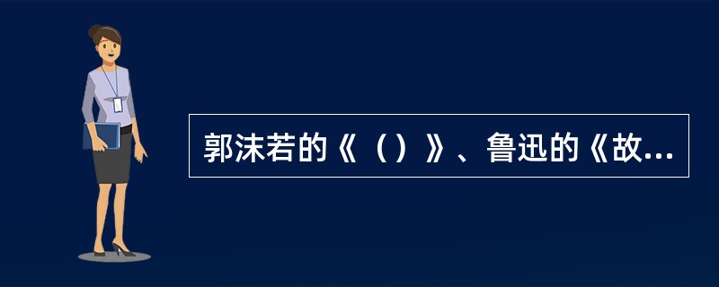 郭沫若的《（）》、鲁迅的《故事新编》等，都取材于古代的神话、传说、故事。