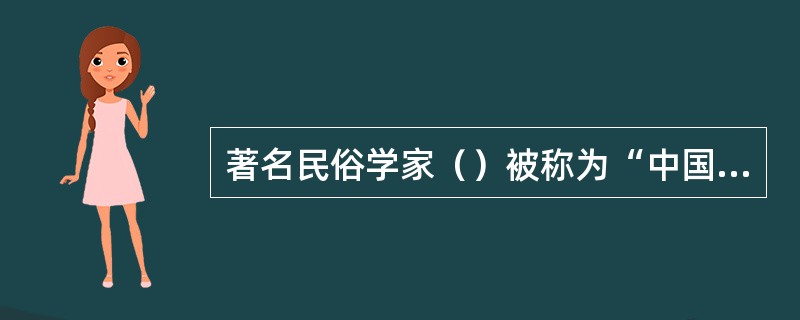 著名民俗学家（）被称为“中国民俗学之父”。