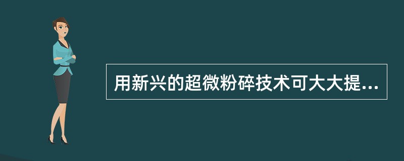 用新兴的超微粉碎技术可大大提高丸剂、散剂等含原料药材制剂的（）