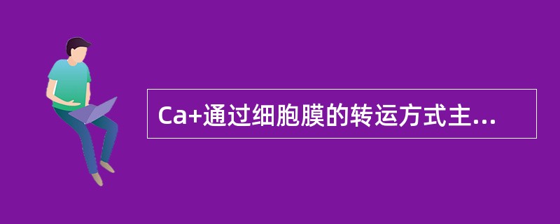 Ca+通过细胞膜的转运方式主要是（）.