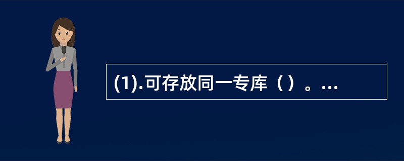 (1).可存放同一专库（）。(2).存放在专用危险品专库（）。 (3).专库存放