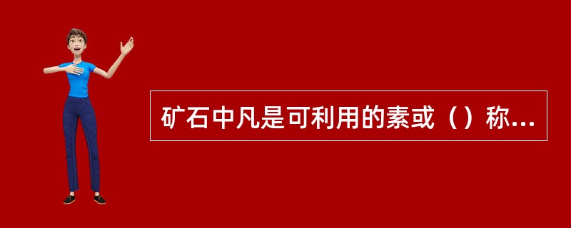 矿石中凡是可利用的素或（）称有用成分。