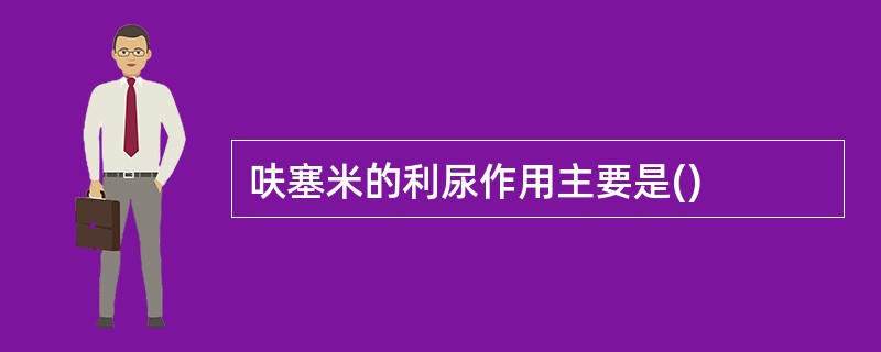 呋塞米的利尿作用主要是()