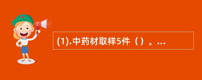 (1).中药材取样5件（）。(2).中药材逐件取样（）。(3).中药材超过部分按