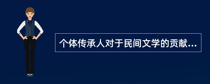 个体传承人对于民间文学的贡献，最重要的体现在（）。