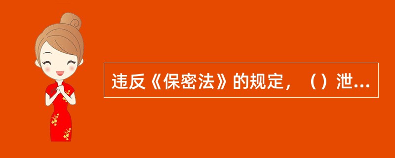 违反《保密法》的规定，（）泄露国家秘密，情节严重的，依照刑法有关规定追究刑事责任