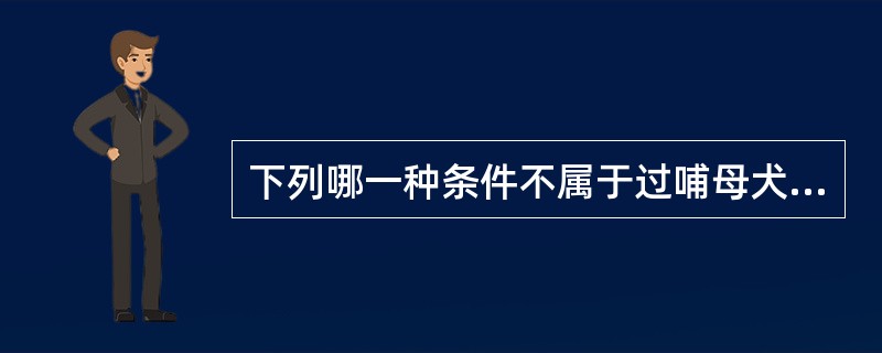 下列哪一种条件不属于过哺母犬（保姆犬）所具备的条件（）