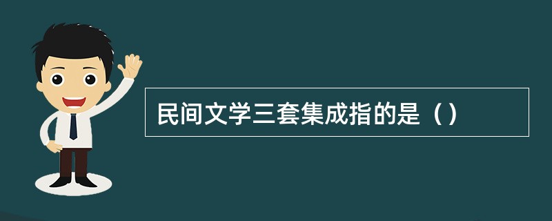 民间文学三套集成指的是（）