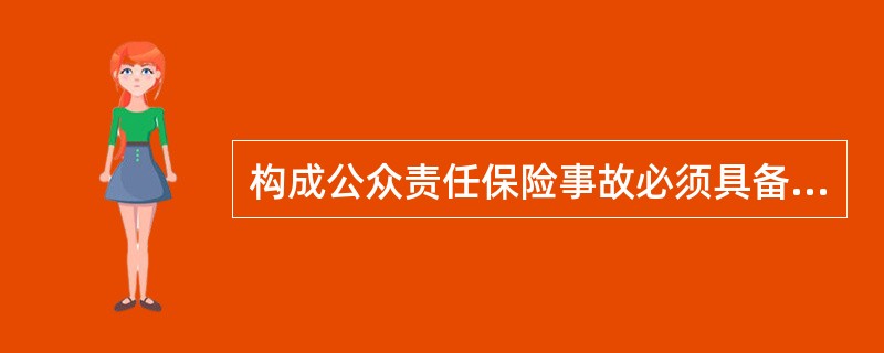 构成公众责任保险事故必须具备的条件是：（）。