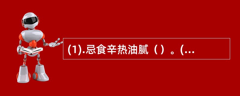 (1).忌食辛热油腻（）。(2).忌食生冷（）。(3).忌食动物内脏（）。(4)