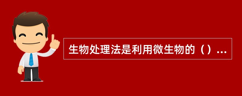 生物处理法是利用微生物的（）作用转化污水中的胶体性或溶解性污染物，使之成为无害物