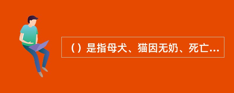 （）是指母犬、猫因无奶、死亡或产仔数量过多，使仔犬、猫吃不到足够乳汁时，把缺乳的