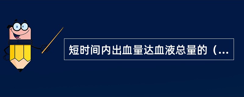 短时间内出血量达血液总量的（）时，可发生失血性休克，超过血液总量的（）时，会引起