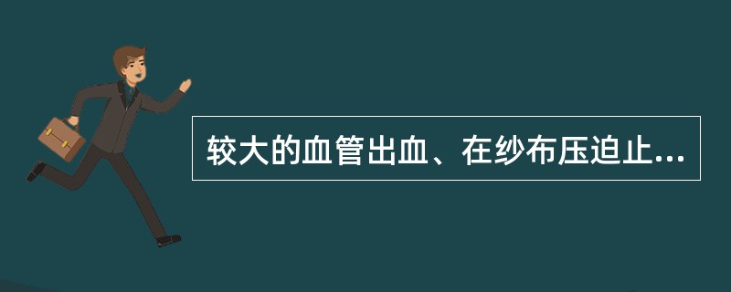 较大的血管出血、在纱布压迫止血后即可看见，用（）止血。