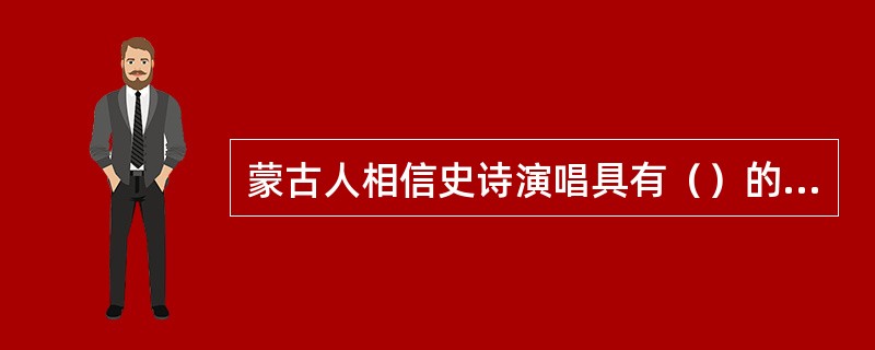 蒙古人相信史诗演唱具有（）的作用。