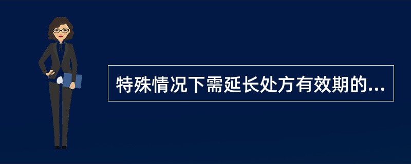 特殊情况下需延长处方有效期的，由开珍处方的兽医注明有效期限，但有效期最长不得超过