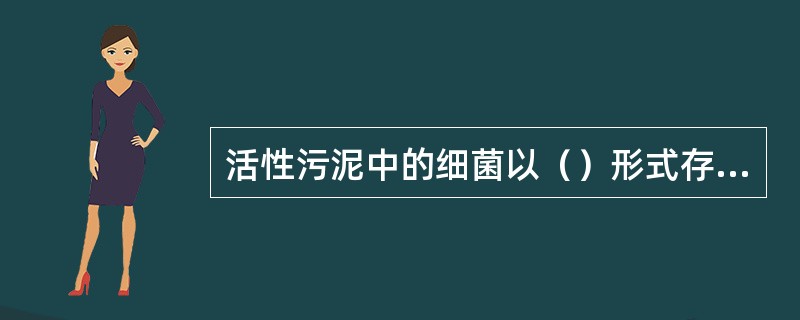 活性污泥中的细菌以（）形式存在。