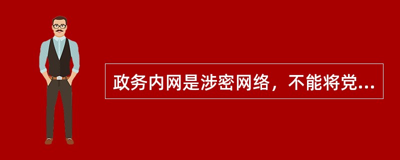 政务内网是涉密网络，不能将党政机关的内部网络接入政务内网，但是经过审批可以接入政