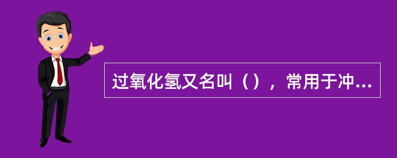 过氧化氢又名叫（），常用于冲洗深部化脓创伤、瘘管等。