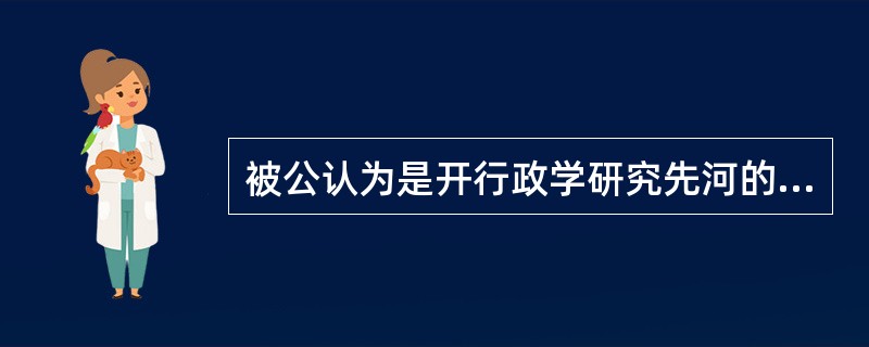 被公认为是开行政学研究先河的先驱者的学者是（）