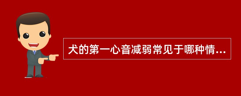 犬的第一心音减弱常见于哪种情况（）