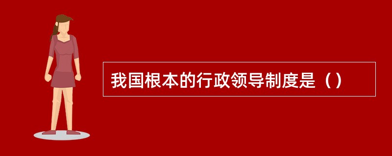 我国根本的行政领导制度是（）