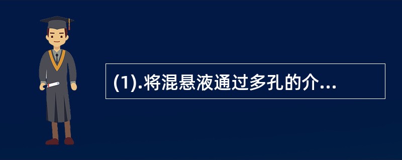 (1).将混悬液通过多孔的介质，使固体微粒被截留，经介质孔道流出液体，而达到固液