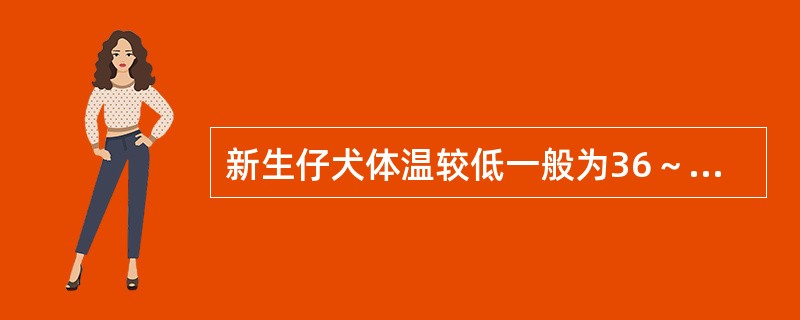 新生仔犬体温较低一般为36～37度，所以要对仔犬保温，1周龄以内仔犬生活环境温度